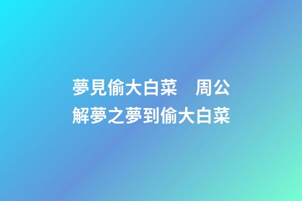 夢見偷大白菜　周公解夢之夢到偷大白菜